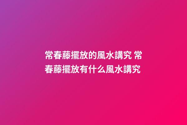 常春藤擺放的風水講究 常春藤擺放有什么風水講究